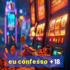 eu confesso +18