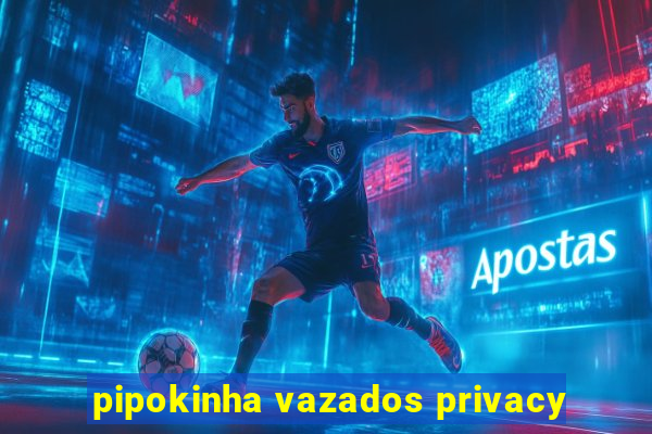 pipokinha vazados privacy