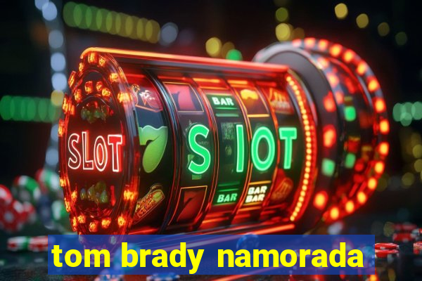 tom brady namorada