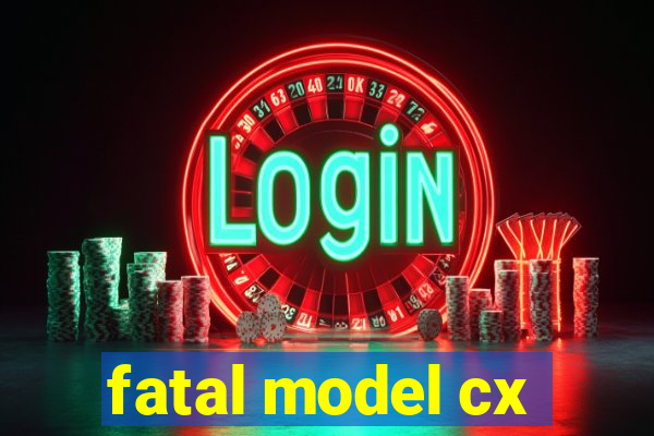 fatal model cx