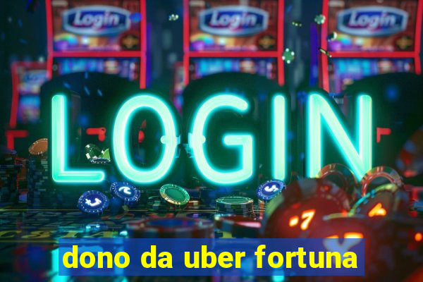 dono da uber fortuna