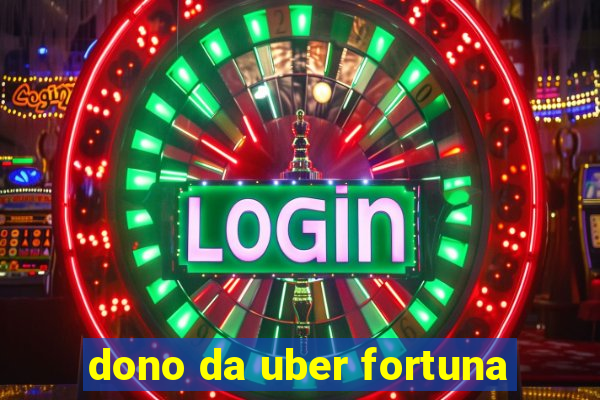 dono da uber fortuna