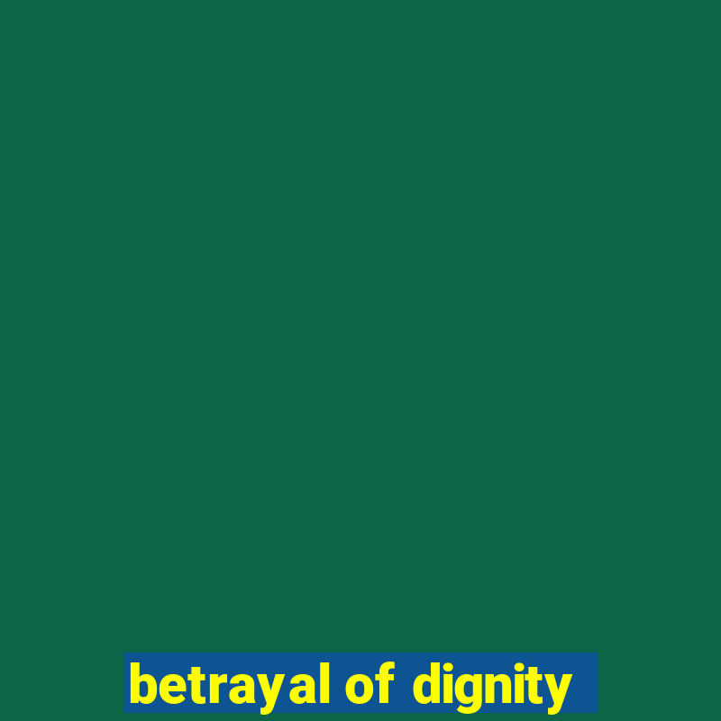 betrayal of dignity