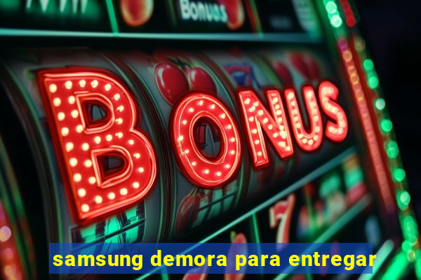 samsung demora para entregar