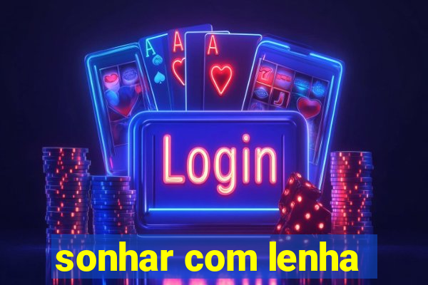 sonhar com lenha