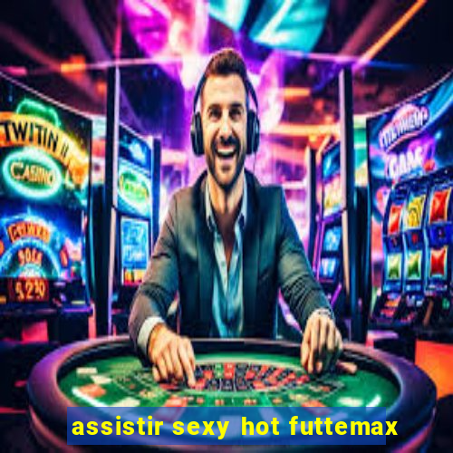 assistir sexy hot futtemax