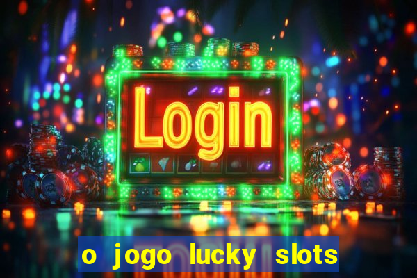 o jogo lucky slots paga mesmo