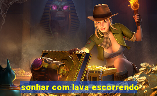 sonhar com lava escorrendo