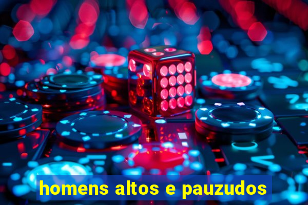 homens altos e pauzudos