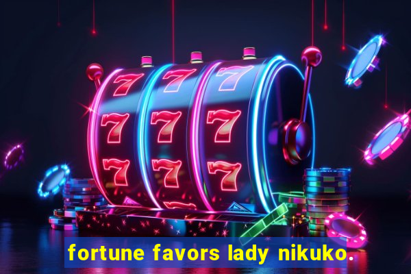 fortune favors lady nikuko.