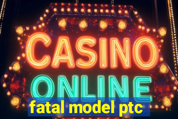 fatal model ptc