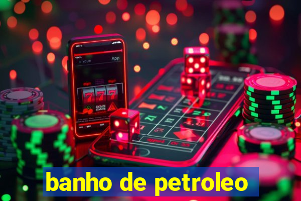 banho de petroleo