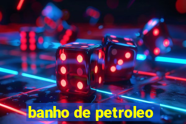 banho de petroleo