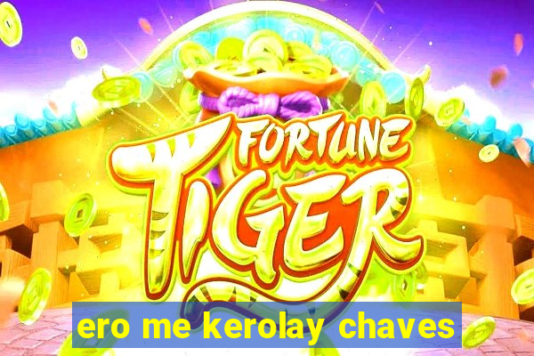 ero me kerolay chaves