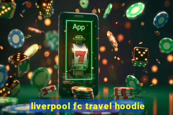 liverpool fc travel hoodie