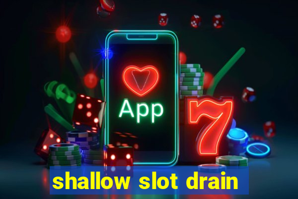 shallow slot drain