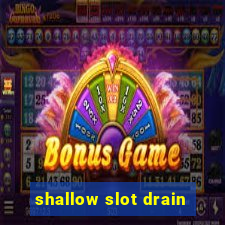 shallow slot drain