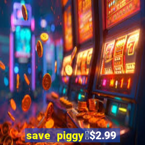 save piggy▼$2.99 to $0.99