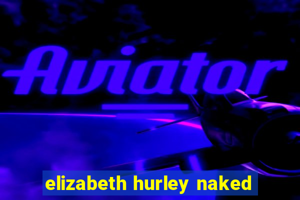 elizabeth hurley naked