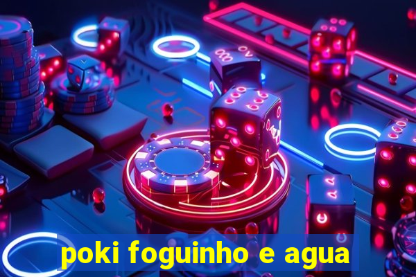 poki foguinho e agua