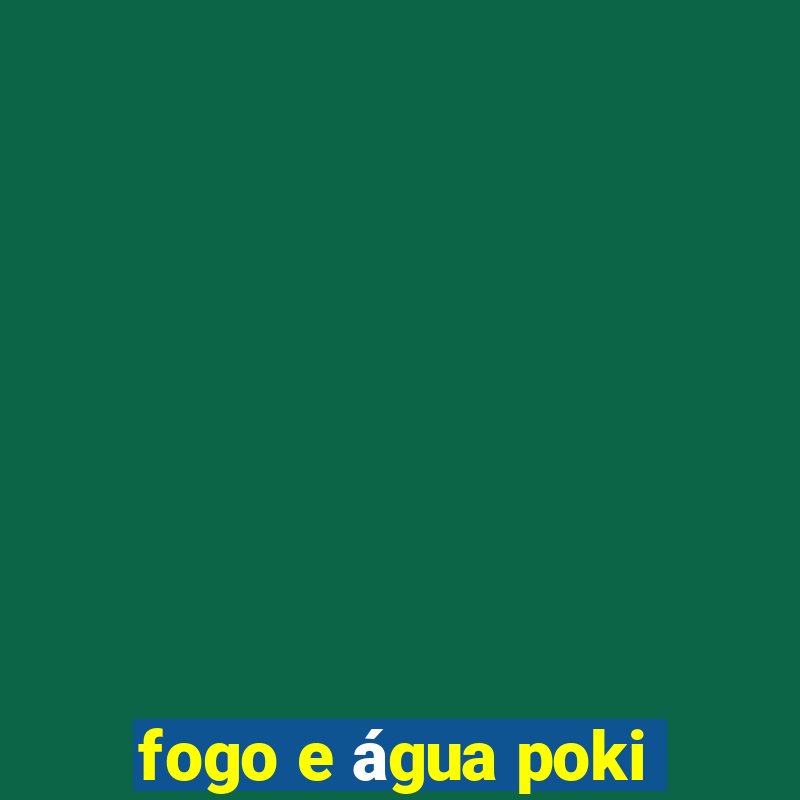 fogo e água poki