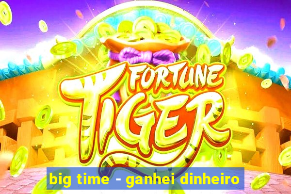 big time - ganhei dinheiro