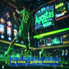 big time - ganhei dinheiro