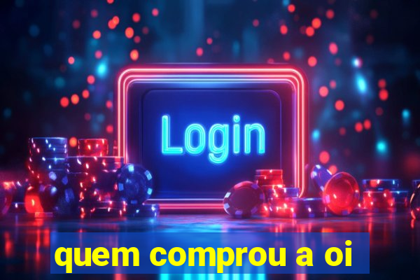 quem comprou a oi