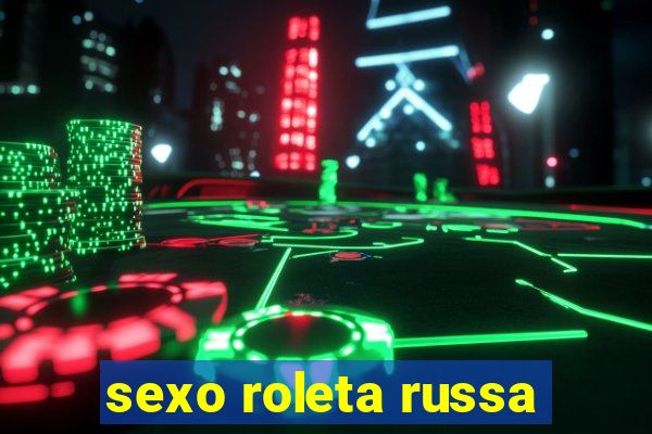 sexo roleta russa