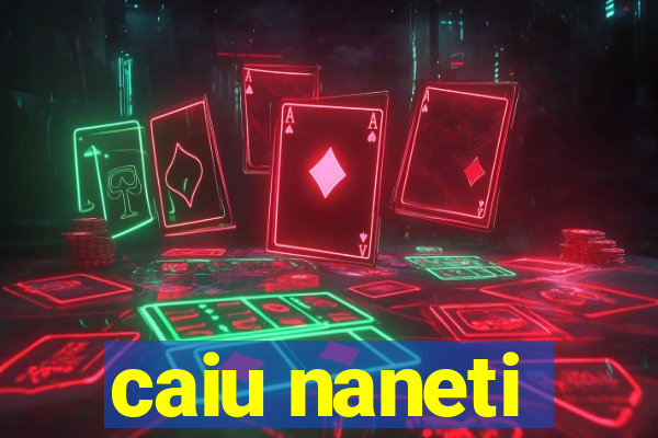 caiu naneti