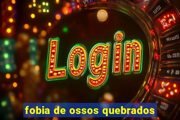 fobia de ossos quebrados
